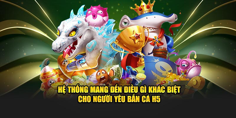 Hệ thống mang đến điều gì khác biệt cho người yêu bắn cá H5